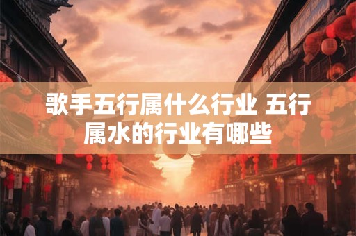 歌手五行属什么行业 五行属水的行业有哪些