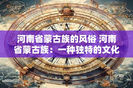 河南省蒙古族的风俗 河南省蒙古族：一种独特的文化风情
