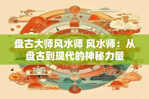 盘古大师风水师 风水师：从盘古到现代的神秘力量