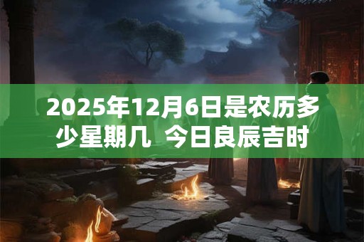 2025年12月6日是农历多少星期几  今日良辰吉时