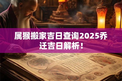 属猴搬家吉日查询2025乔迁吉日解析！
