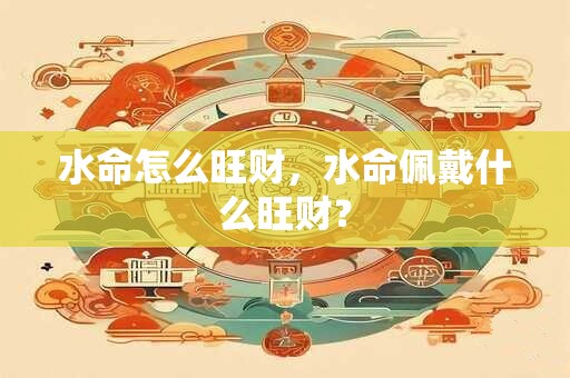 水命怎么旺财，水命佩戴什么旺财？