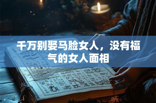 千万别娶马脸女人，没有福气的女人面相