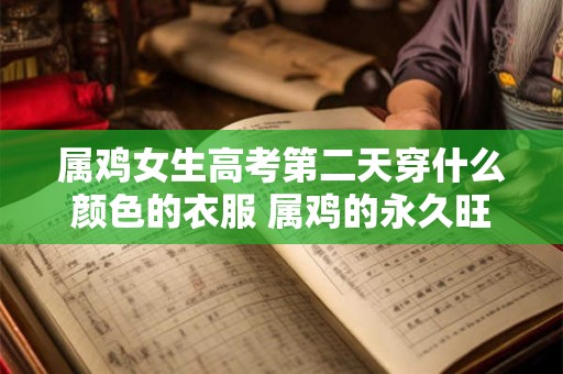 属鸡女生高考第二天穿什么颜色的衣服 属鸡的永久旺运色