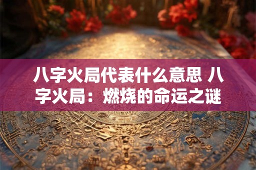 八字火局代表什么意思 八字火局：燃烧的命运之谜