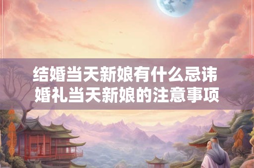 结婚当天新娘有什么忌讳 婚礼当天新娘的注意事项