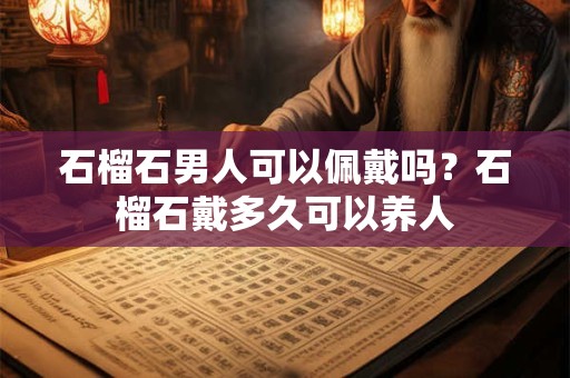石榴石男人可以佩戴吗？石榴石戴多久可以养人