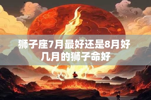 狮子座7月最好还是8月好 几月的狮子命好 狮子座7月最好还是8月好 几月的狮子命好