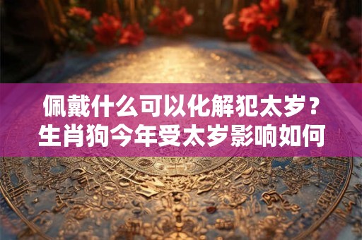 佩戴什么可以化解犯太岁？生肖狗今年受太岁影响如何？