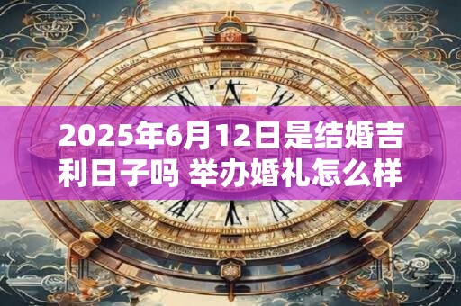 2025年6月12日是结婚吉利日子吗 举办婚礼怎么样