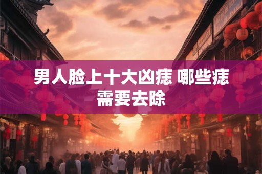 男人脸上十大凶痣 哪些痣需要去除