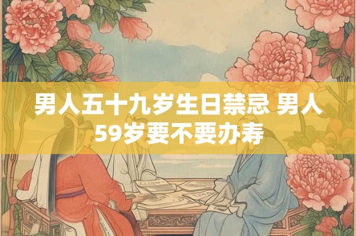 男人五十九岁生日禁忌 男人59岁要不要办寿