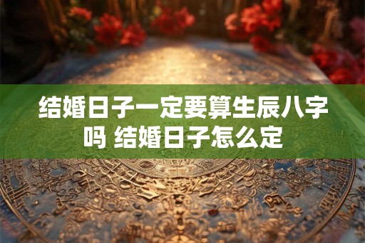结婚日子一定要算生辰八字吗 结婚日子怎么定