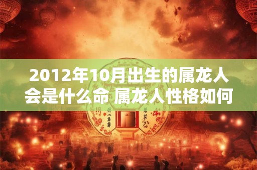 2012年10月出生的属龙人会是什么命 属龙人性格如何