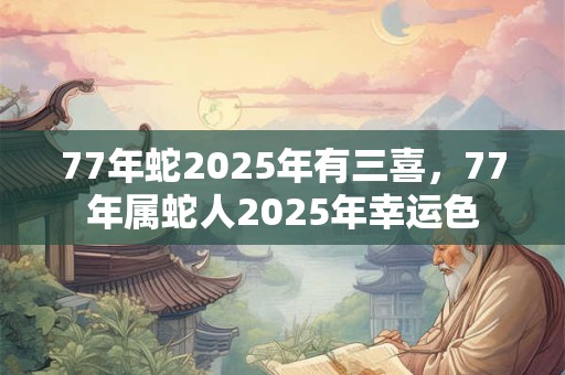 77年蛇2025年有三喜，77年属蛇人2025年幸运色
