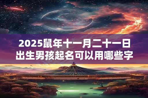 2025鼠年十一月二十一日出生男孩起名可以用哪些字？