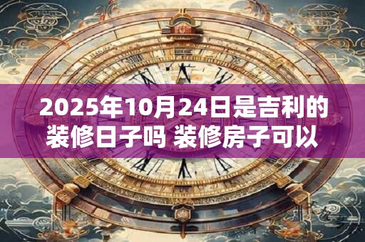 2025年10月24日是吉利的装修日子吗 装修房子可以吗
