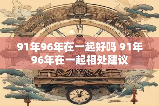 91年96年在一起好吗 91年96年在一起相处建议