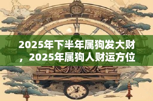 2025年下半年属狗发大财，2025年属狗人财运方位
