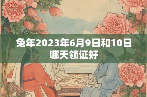 兔年2023年6月9日和10日哪天领证好