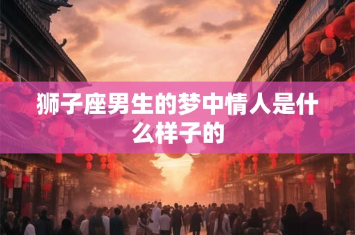 狮子座男生的梦中情人是什么样子的