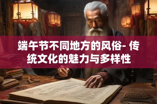 端午节不同地方的风俗- 传统文化的魅力与多样性