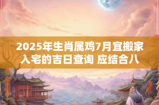 2025年生肖属鸡7月宜搬家入宅的吉日查询 应结合八字查询