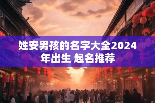 姓安男孩的名字大全2024年出生 起名推荐