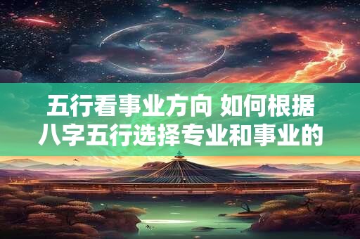 五行看事业方向 如何根据八字五行选择专业和事业的方向