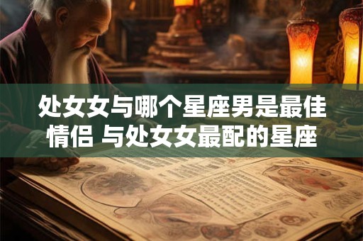 处女女与哪个星座男是最佳情侣 与处女女最配的星座男