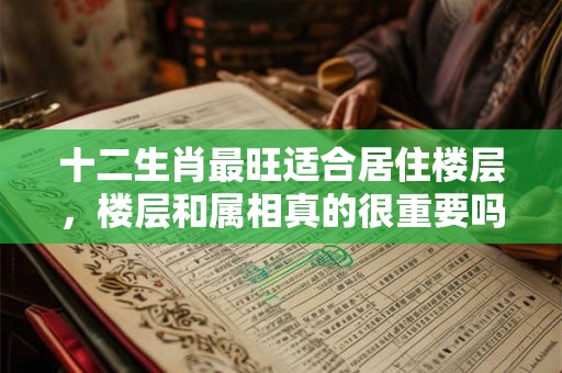 十二生肖最旺适合居住楼层，楼层和属相真的很重要吗？