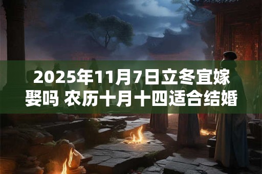 2025年11月7日立冬宜嫁娶吗 农历十月十四适合结婚吗