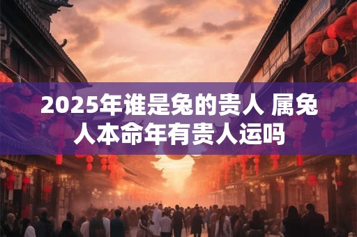 2026年谁是兔的贵人 属兔人本命年有贵人运吗 2026年谁是兔的贵人 属兔人本命年有贵人运吗