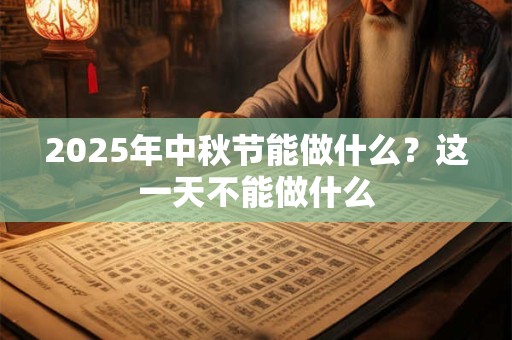 2025年中秋节能做什么？这一天不能做什么