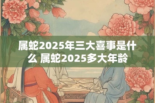 属蛇2026年三大喜事是什么 属蛇2026多大年龄