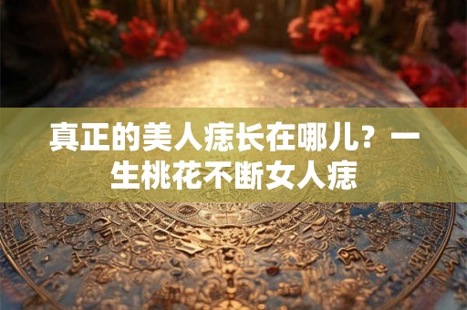 真正的美人痣长在哪儿？一生桃花不断女人痣
