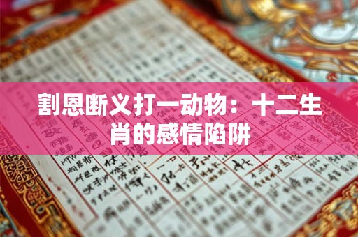 割恩断义打一动物：十二生肖的感情陷阱