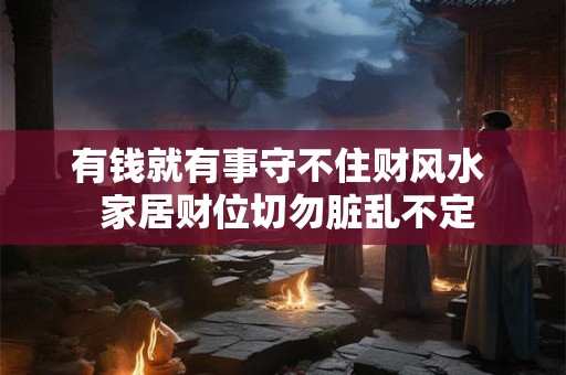 有钱就有事守不住财风水  家居财位切勿脏乱不定
