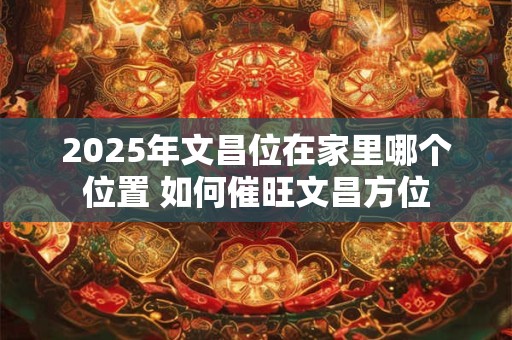 2025年文昌位在家里哪个位置 如何催旺文昌方位