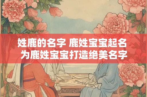 姓鹿的名字 鹿姓宝宝起名 为鹿姓宝宝打造绝美名字