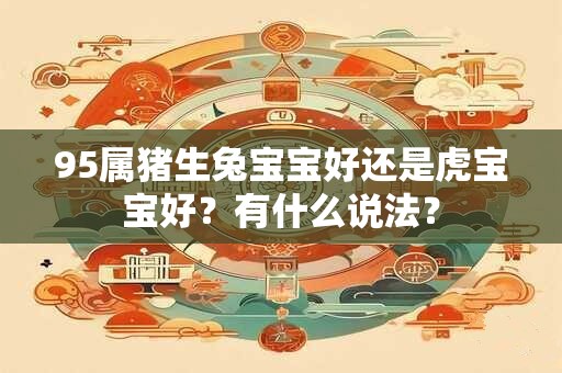 95属猪生兔宝宝好还是虎宝宝好？有什么说法？