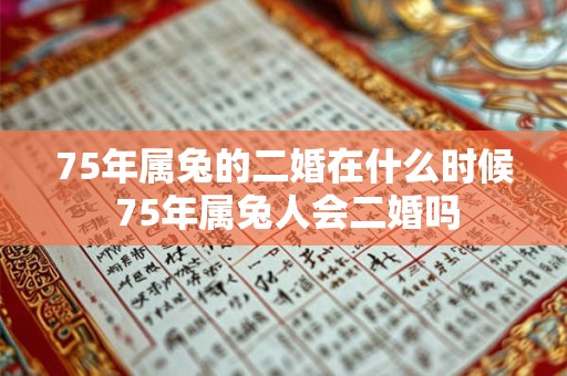 75年属兔的二婚在什么时候 75年属兔人会二婚吗