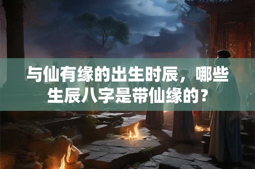 与仙有缘的出生时辰，哪些生辰八字是带仙缘的？