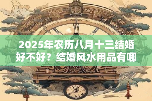 2025年农历八月十三结婚好不好？结婚风水用品有哪些？