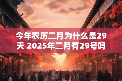 今年农历二月为什么是29天 2025年二月有29号吗
