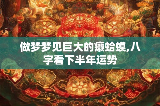 做梦梦见巨大的癞蛤蟆,八字看下半年运势