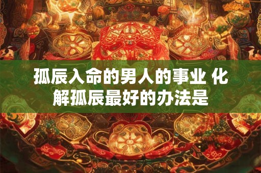 孤辰入命的男人的事业 化解孤辰最好的办法是