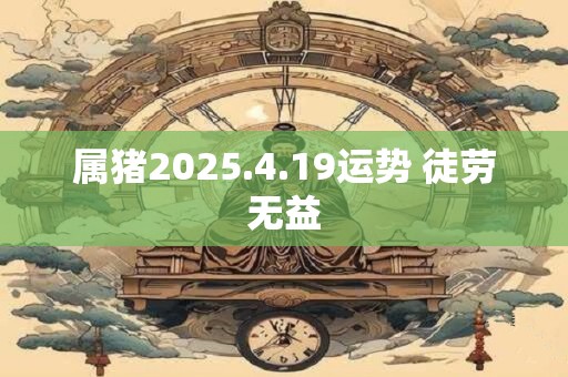 属猪2025.4.19运势 徒劳无益
