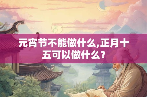 元宵节不能做什么,正月十五可以做什么？