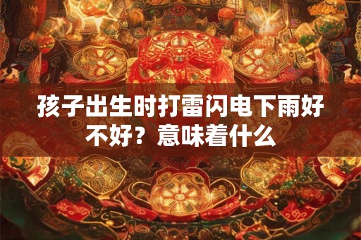 孩子出生时打雷闪电下雨好不好？意味着什么